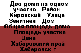 Два дома на одном участке › Район ­ Кировский › Улица ­ Зенитная › Дом ­ 14 › Общая площадь дома ­ 70 › Площадь участка ­ 600 › Цена ­ 2 500 000 - Хабаровский край, Хабаровск г. Недвижимость » Дома, коттеджи, дачи продажа   
